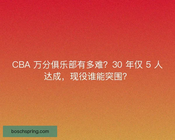 CBA 万分俱乐部有多难？30 年仅 5 人达成，现役谁能突围？