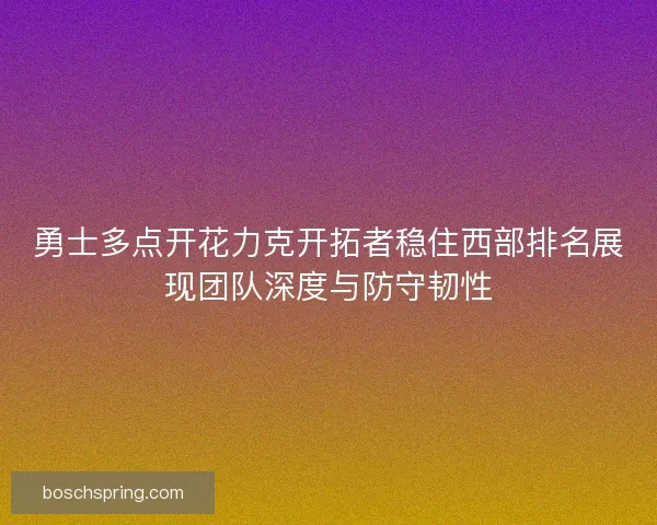 勇士多点开花力克开拓者稳住西部排名展现团队深度与防守韧性