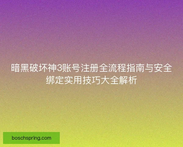 暗黑破坏神3账号注册全流程指南与安全绑定实用技巧大全解析