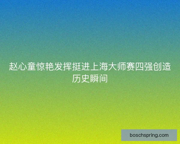 赵心童惊艳发挥挺进上海大师赛四强创造历史瞬间