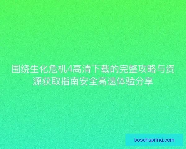 围绕生化危机4高清下载的完整攻略与资源获取指南安全高速体验分享