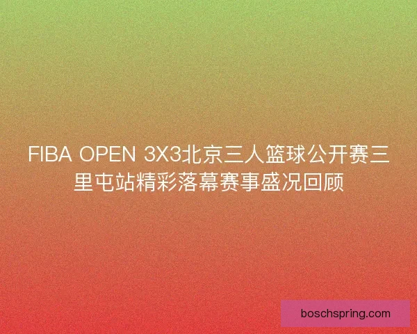FIBA OPEN 3X3北京三人篮球公开赛三里屯站精彩落幕赛事盛况回顾