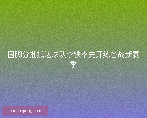 国脚分批抵达球队李铁率先开练备战新赛季